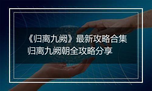 《归离九阙》最新攻略合集 归离九阙朝全攻略分享