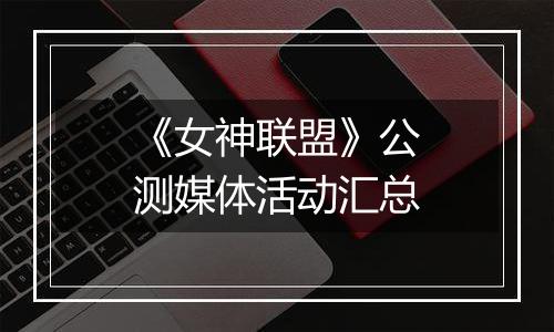 《女神联盟》公测媒体活动汇总