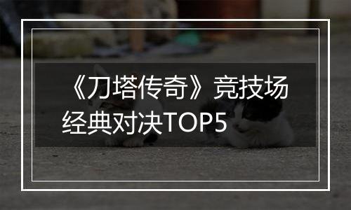 《刀塔传奇》竞技场经典对决TOP5