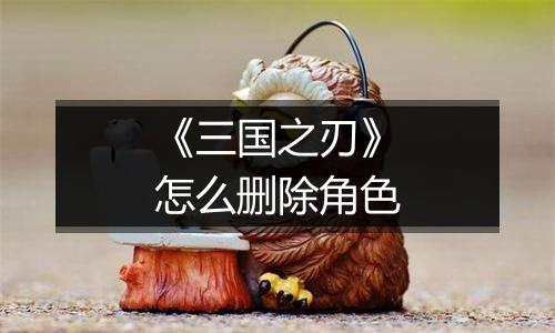 《三国之刃》怎么删除角色