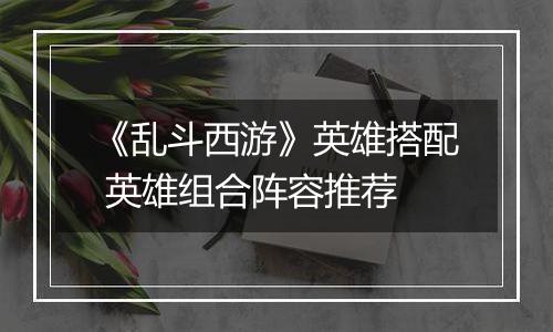 《乱斗西游》英雄搭配 英雄组合阵容推荐