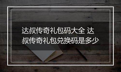 达叔传奇礼包码大全 达叔传奇礼包兑换码是多少