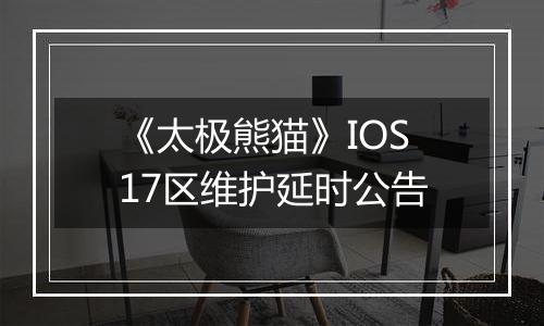 《太极熊猫》IOS17区维护延时公告