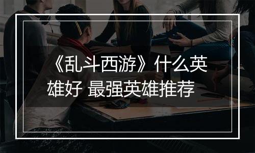 《乱斗西游》什么英雄好 最强英雄推荐