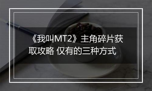 《我叫MT2》主角碎片获取攻略 仅有的三种方式