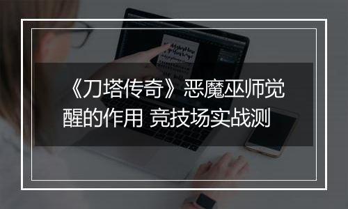 《刀塔传奇》恶魔巫师觉醒的作用 竞技场实战测