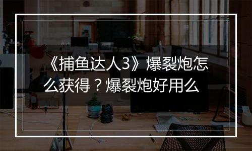 《捕鱼达人3》爆裂炮怎么获得？爆裂炮好用么