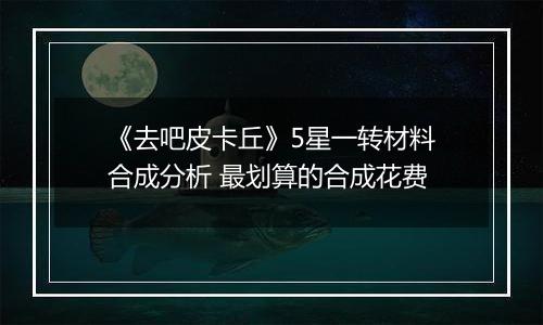 《去吧皮卡丘》5星一转材料合成分析 最划算的合成花费