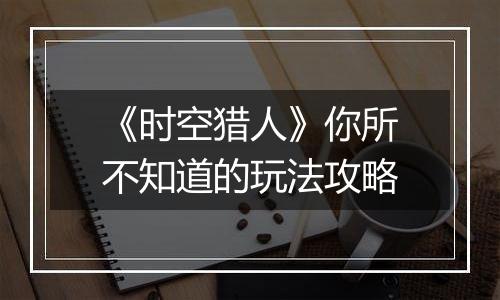 《时空猎人》你所不知道的玩法攻略