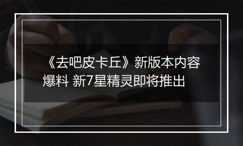 《去吧皮卡丘》新版本内容爆料 新7星精灵即将推出