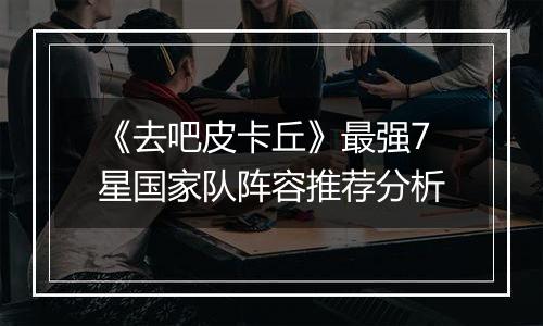 《去吧皮卡丘》最强7星国家队阵容推荐分析