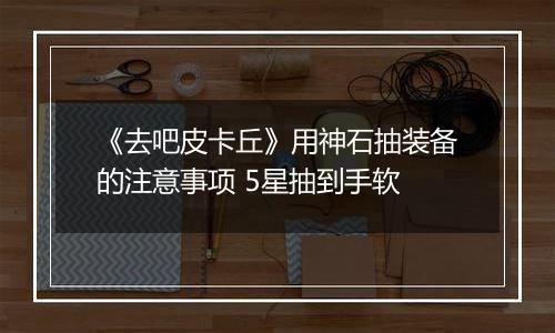 《去吧皮卡丘》用神石抽装备的注意事项 5星抽到手软