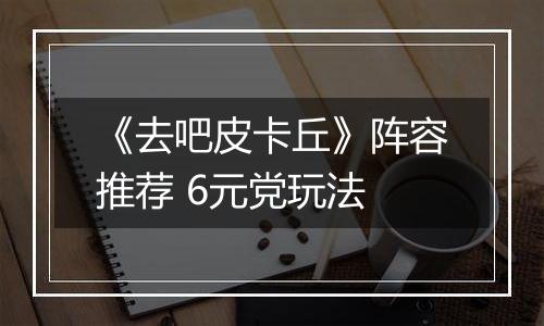 《去吧皮卡丘》阵容推荐 6元党玩法