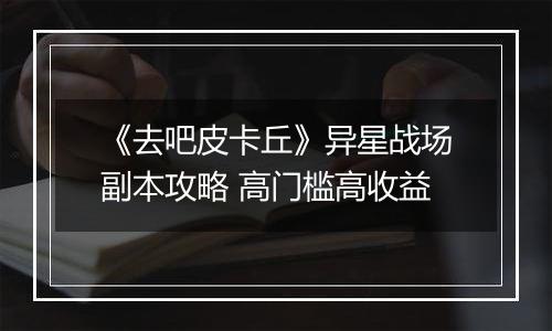 《去吧皮卡丘》异星战场副本攻略 高门槛高收益