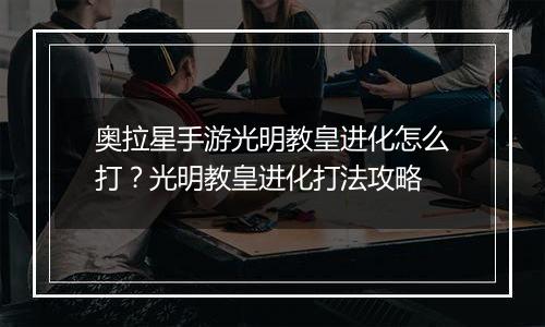 奥拉星手游光明教皇进化怎么打？光明教皇进化打法攻略