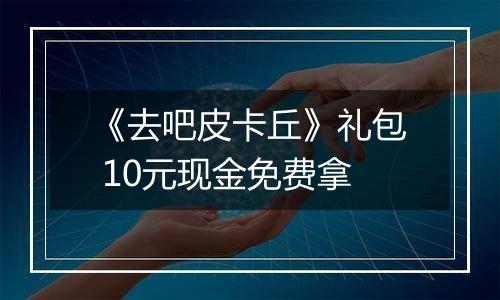 《去吧皮卡丘》礼包 10元现金免费拿