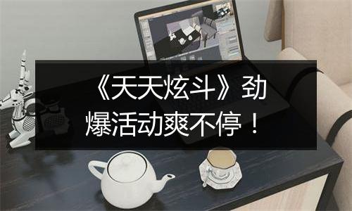 《天天炫斗》劲爆活动爽不停！