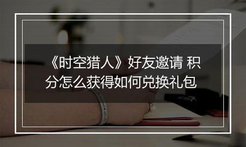 《时空猎人》好友邀请 积分怎么获得如何兑换礼包