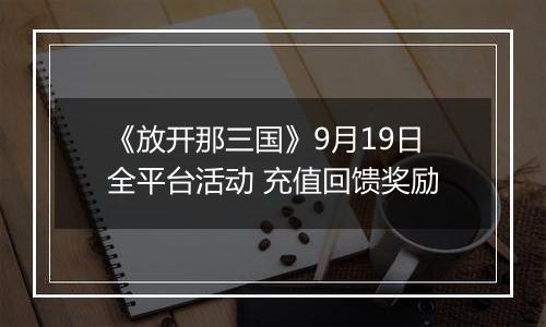 《放开那三国》9月19日全平台活动 充值回馈奖励