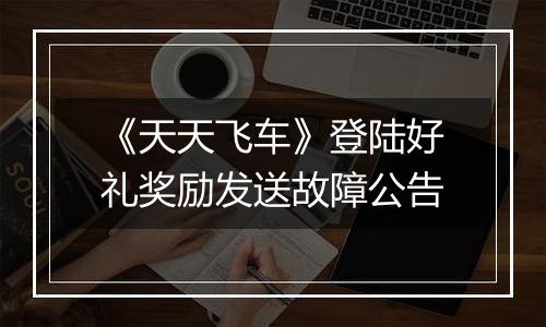 《天天飞车》登陆好礼奖励发送故障公告