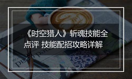 《时空猎人》斩魂技能全点评 技能配招攻略详解
