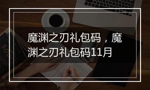 魔渊之刃礼包码，魔渊之刃礼包码11月