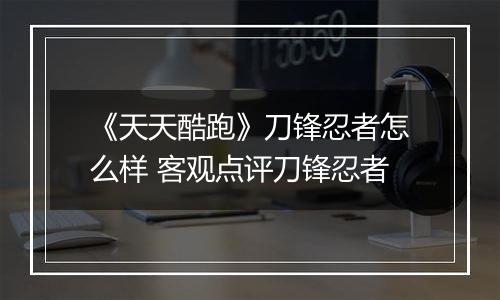 《天天酷跑》刀锋忍者怎么样 客观点评刀锋忍者