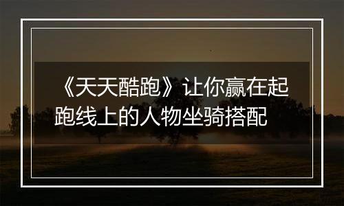 《天天酷跑》让你赢在起跑线上的人物坐骑搭配