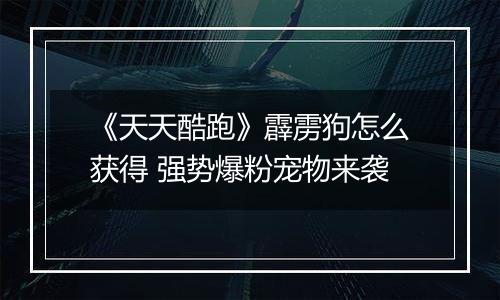 《天天酷跑》霹雳狗怎么获得 强势爆粉宠物来袭