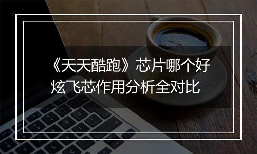 《天天酷跑》芯片哪个好 炫飞芯作用分析全对比