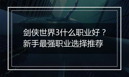 剑侠世界3什么职业好？新手最强职业选择推荐