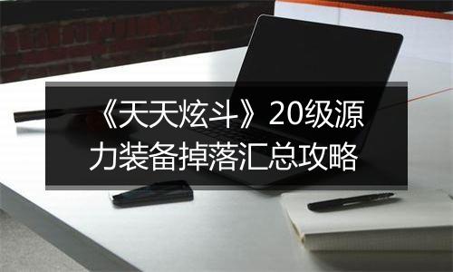 《天天炫斗》20级源力装备掉落汇总攻略