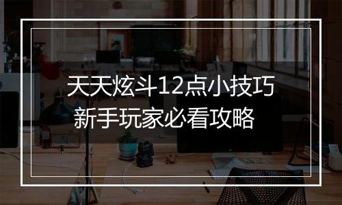 天天炫斗12点小技巧 新手玩家必看攻略