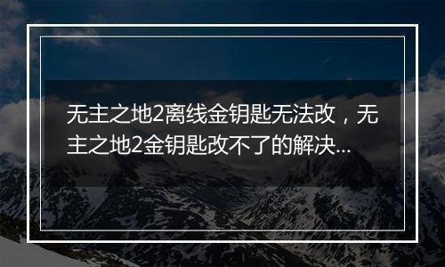 无主之地2离线金钥匙无法改，无主之地2金钥匙改不了的解决办法