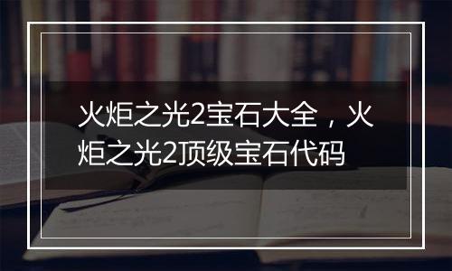 火炬之光2宝石大全，火炬之光2顶级宝石代码