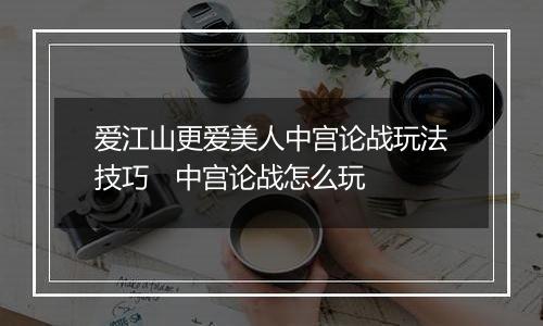 爱江山更爱美人中宫论战玩法技巧   中宫论战怎么玩