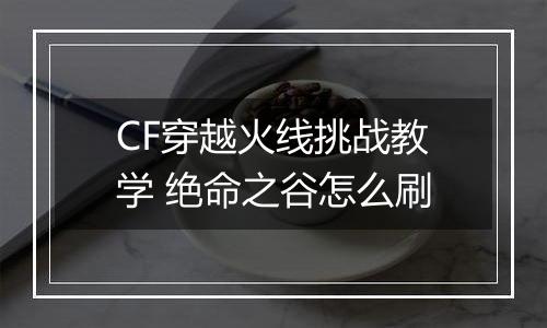 CF穿越火线挑战教学 绝命之谷怎么刷