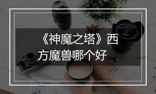 《神魔之塔》西方魔兽哪个好