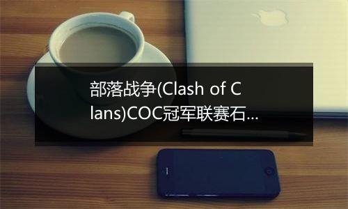 部落战争(Clash of Clans)COC冠军联赛石头法师技巧