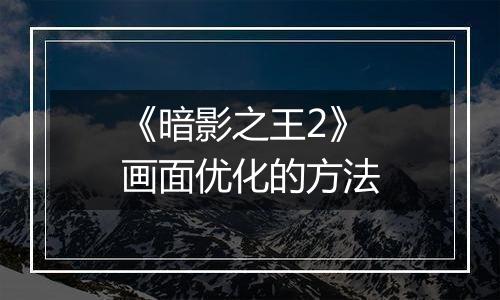 《暗影之王2》画面优化的方法