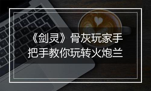 《剑灵》骨灰玩家手把手教你玩转火炮兰