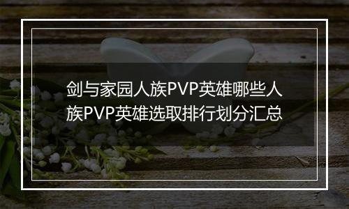 剑与家园人族PVP英雄哪些人族PVP英雄选取排行划分汇总