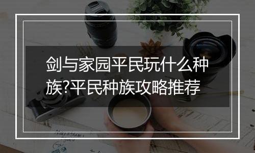 剑与家园平民玩什么种族?平民种族攻略推荐