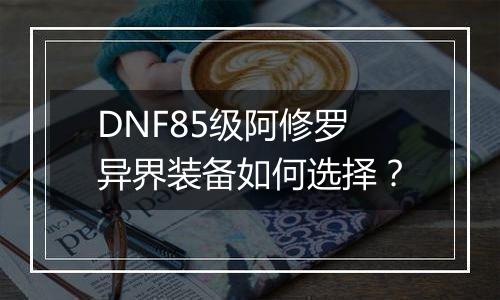 DNF85级阿修罗异界装备如何选择？