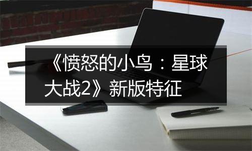 《愤怒的小鸟：星球大战2》新版特征