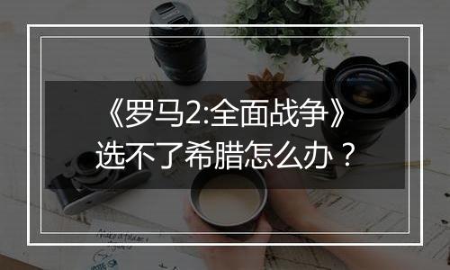 《罗马2:全面战争》选不了希腊怎么办？
