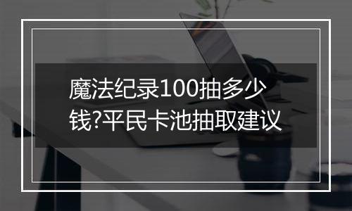 魔法纪录100抽多少钱?平民卡池抽取建议