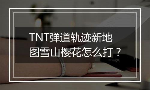 TNT弹道轨迹新地图雪山樱花怎么打？