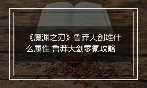 《魔渊之刃》鲁莽大剑堆什么属性 鲁莽大剑零氪攻略
