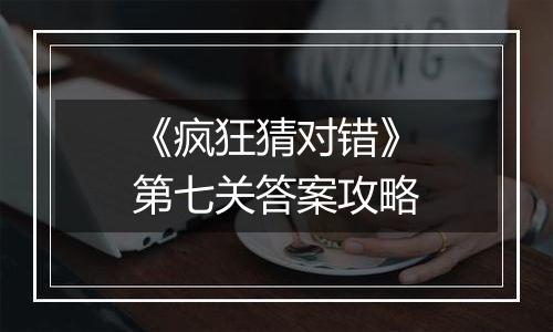 《疯狂猜对错》第七关答案攻略